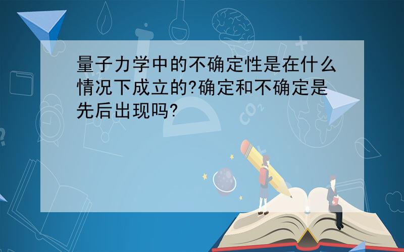 量子力学中的不确定性是在什么情况下成立的?确定和不确定是先后出现吗?