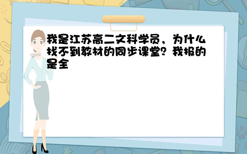 我是江苏高二文科学员，为什么找不到教材的同步课堂？我报的是全