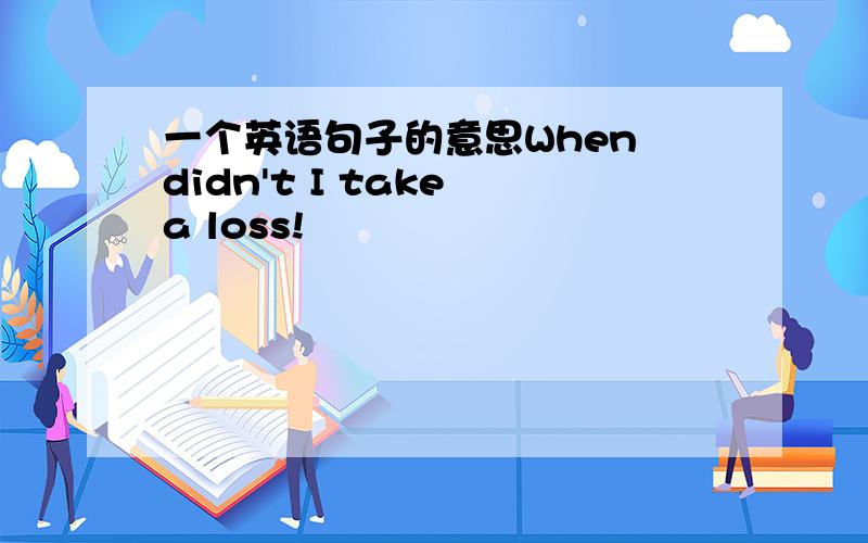 一个英语句子的意思When didn't I take a loss!