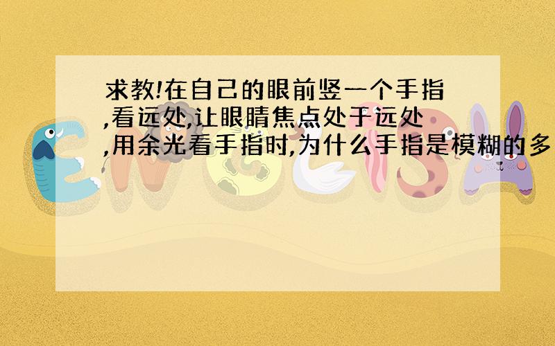 求教!在自己的眼前竖一个手指,看远处,让眼睛焦点处于远处,用余光看手指时,为什么手指是模糊的多个?