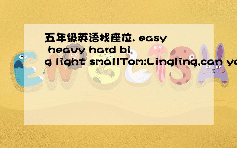 五年级英语找座位. easy heavy hard big light smallTom:Lingling,can yo