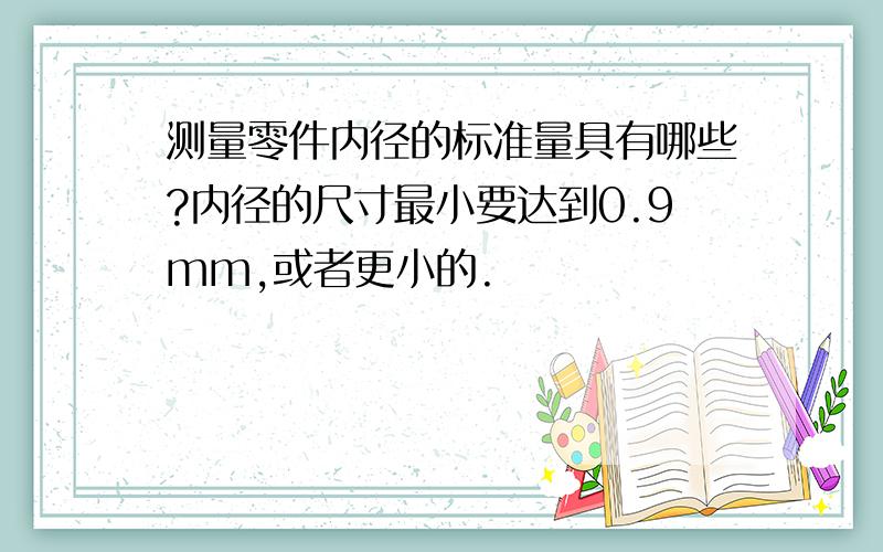 测量零件内径的标准量具有哪些?内径的尺寸最小要达到0.9mm,或者更小的.