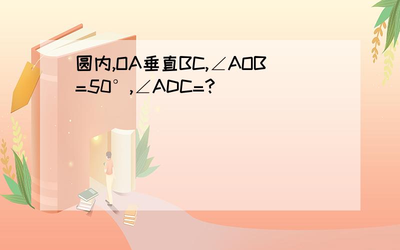 圆内,OA垂直BC,∠AOB=50°,∠ADC=?