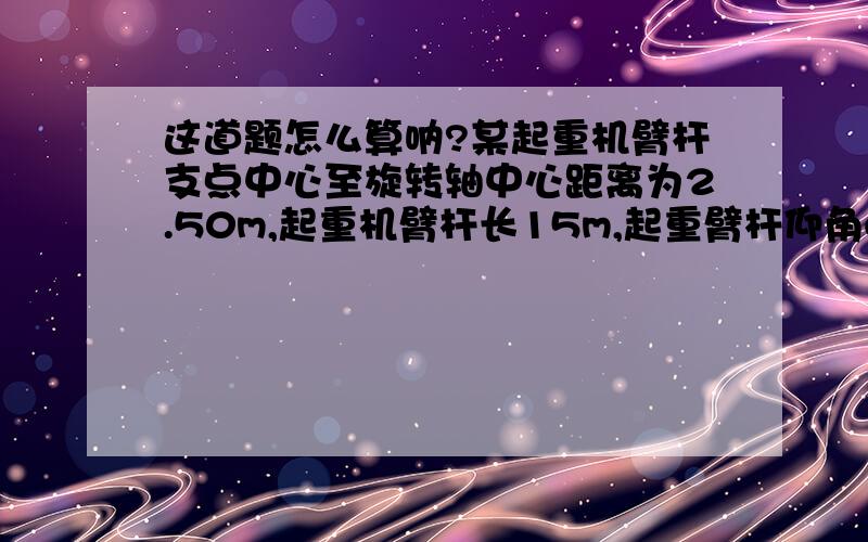 这道题怎么算呐?某起重机臂杆支点中心至旋转轴中心距离为2.50m,起重机臂杆长15m,起重臂杆仰角60度,则该起重机的起