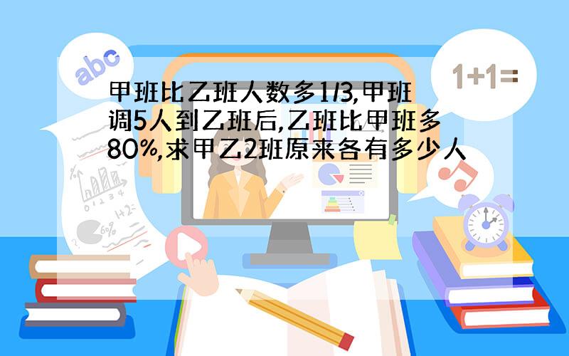 甲班比乙班人数多1/3,甲班调5人到乙班后,乙班比甲班多80%,求甲乙2班原来各有多少人