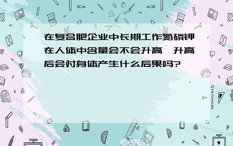 在复合肥企业中长期工作氮磷钾在人体中含量会不会升高,升高后会对身体产生什么后果吗?