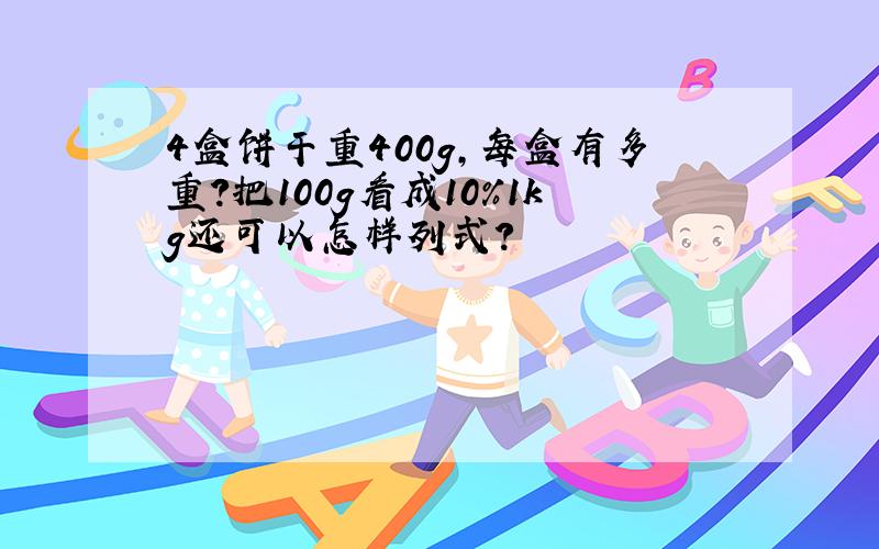 4盒饼干重400g,每盒有多重?把100g看成10％1kg还可以怎样列式?