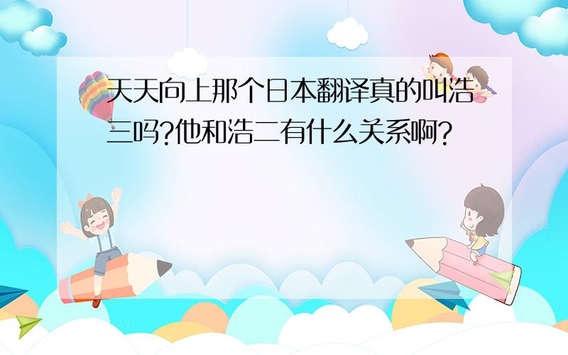 天天向上那个日本翻译真的叫浩三吗?他和浩二有什么关系啊?