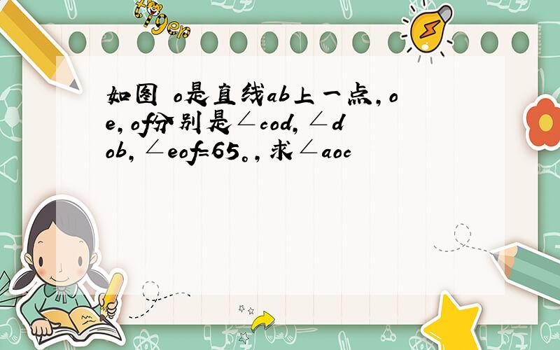 如图 o是直线ab上一点,oe,of分别是∠cod,∠dob,∠eof=65°,求∠aoc