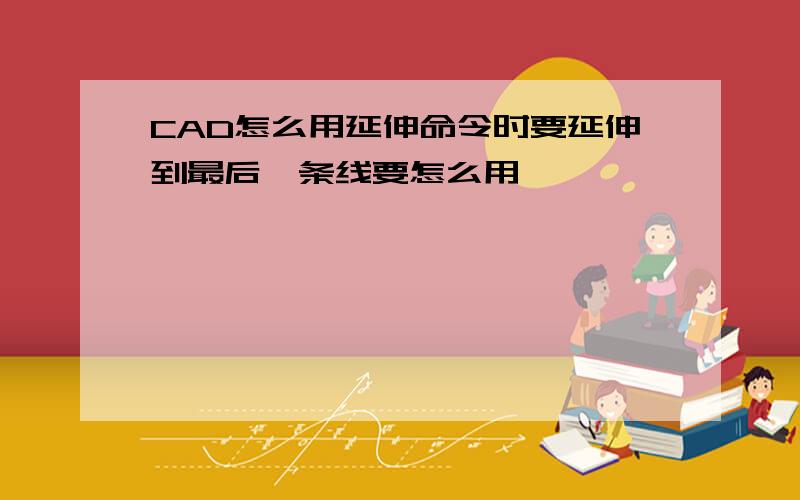 CAD怎么用延伸命令时要延伸到最后一条线要怎么用