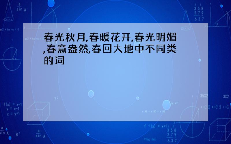 春光秋月,春暖花开,春光明媚,春意盎然,春回大地中不同类的词