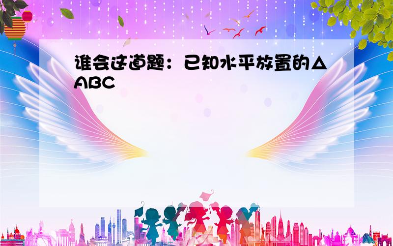 谁会这道题：已知水平放置的△ABC