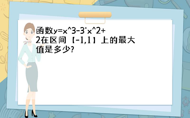 函数y=x^3-3*x^2+2在区间【-1,1】上的最大值是多少?