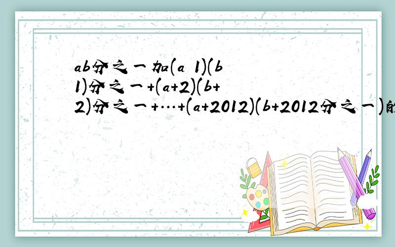 ab分之一加(a 1)(b 1)分之一+(a+2)(b+2)分之一+…+(a+2012)(b+2012分之一)的值 我刚