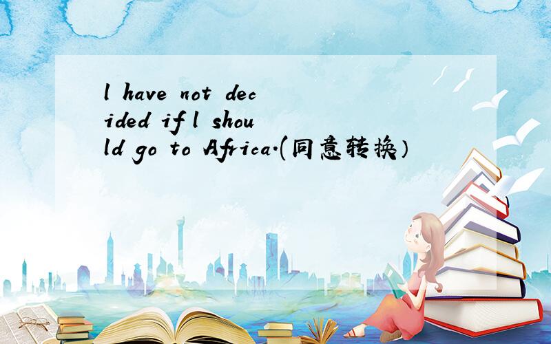 l have not decided if l should go to Africa.(同意转换）