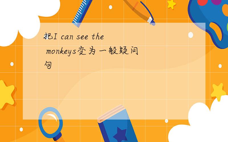 把I can see the monkeys变为一般疑问句