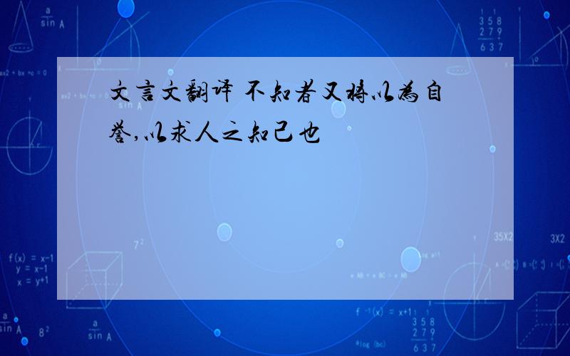 文言文翻译 不知者又将以为自誉,以求人之知己也