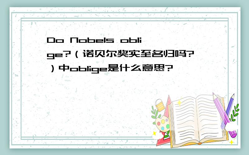 Do Nobels oblige?（诺贝尔奖实至名归吗?）中oblige是什么意思?