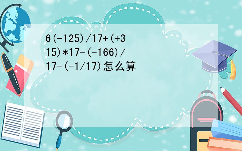 6(-125)/17+(+315)*17-(-166)/17-(-1/17)怎么算