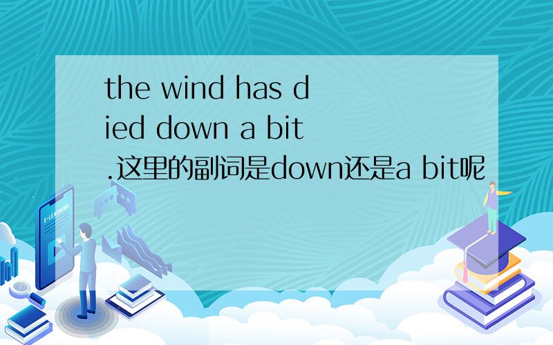 the wind has died down a bit.这里的副词是down还是a bit呢