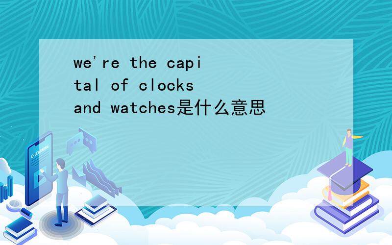 we're the capital of clocks and watches是什么意思