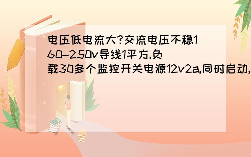 电压低电流大?交流电压不稳160-250v导线1平方,负载30多个监控开关电源12v2a,同时启动,有时启动电流13a,