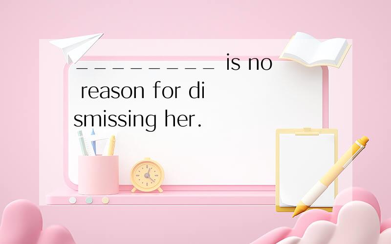 ________ is no reason for dismissing her.