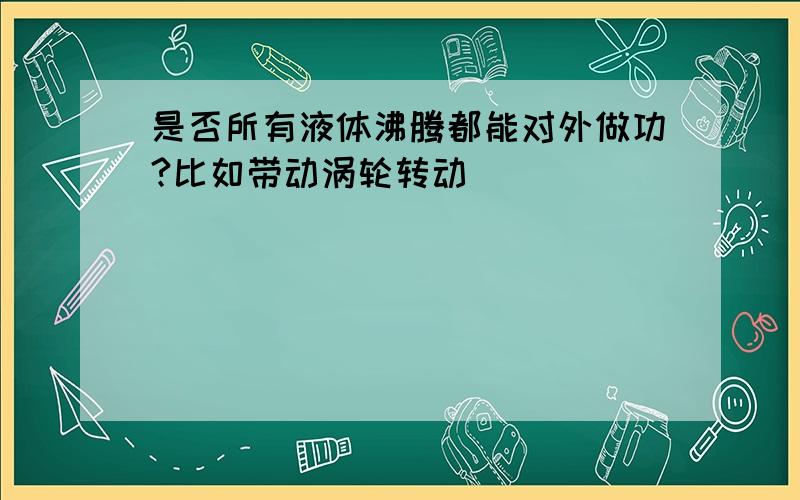 是否所有液体沸腾都能对外做功?比如带动涡轮转动