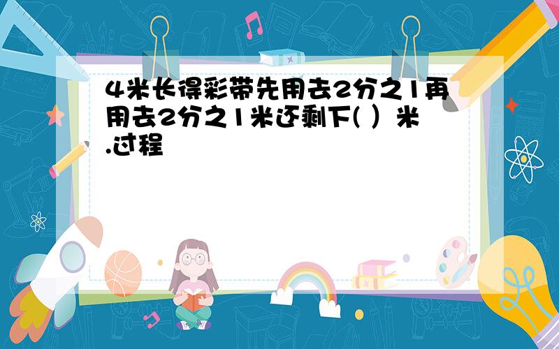 4米长得彩带先用去2分之1再用去2分之1米还剩下( ）米.过程