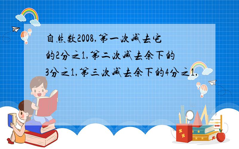 自然数2008,第一次减去它的2分之1,第二次减去余下的3分之1,第三次减去余下的4分之1,