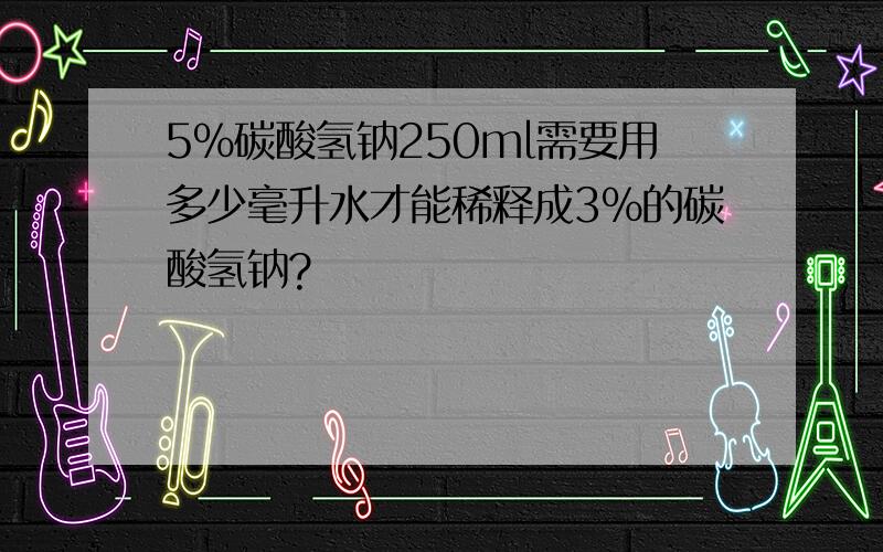 5％碳酸氢钠250ml需要用多少毫升水才能稀释成3％的碳酸氢钠?