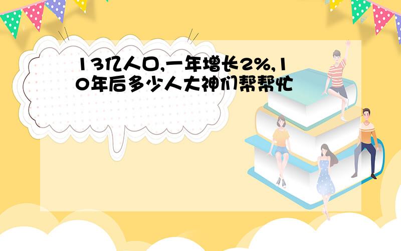 13亿人口,一年增长2%,10年后多少人大神们帮帮忙