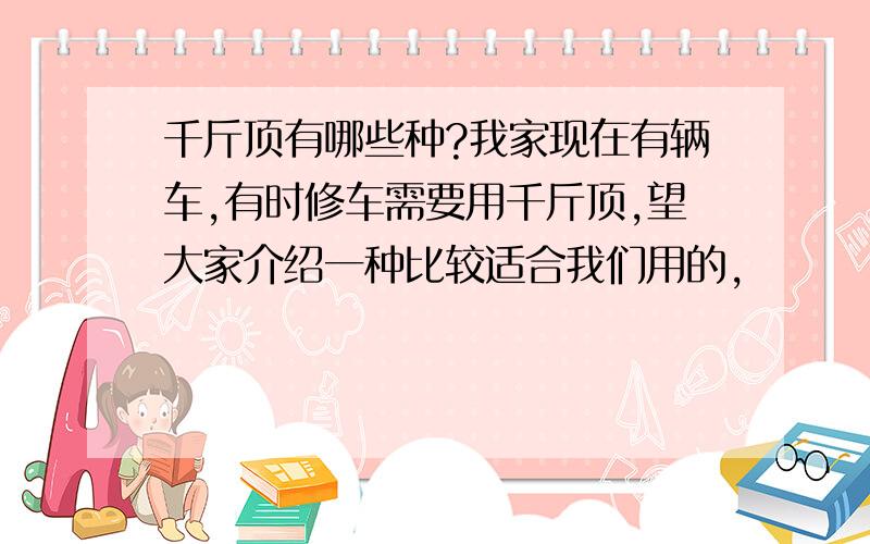 千斤顶有哪些种?我家现在有辆车,有时修车需要用千斤顶,望大家介绍一种比较适合我们用的,