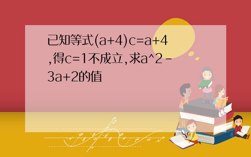 已知等式(a+4)c=a+4,得c=1不成立,求a^2-3a+2的值