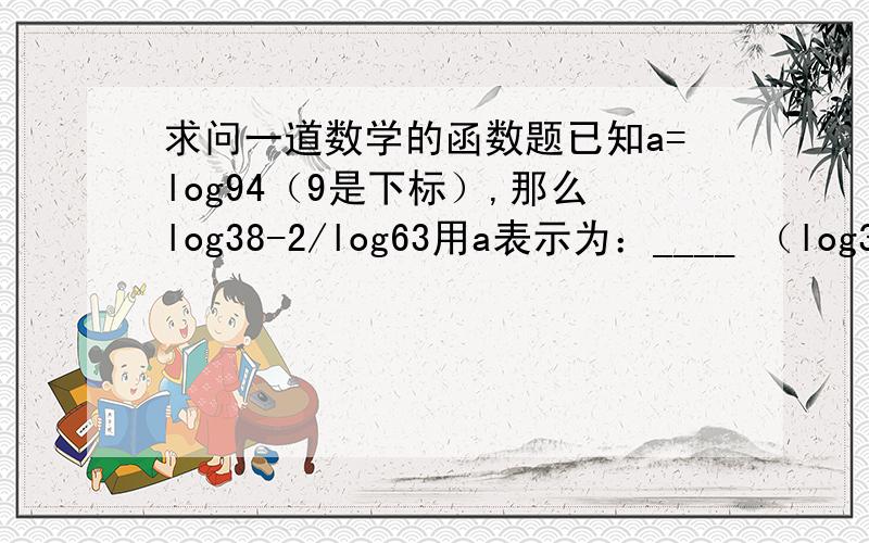 求问一道数学的函数题已知a=log94（9是下标）,那么log38-2/log63用a表示为：____ （log38 3