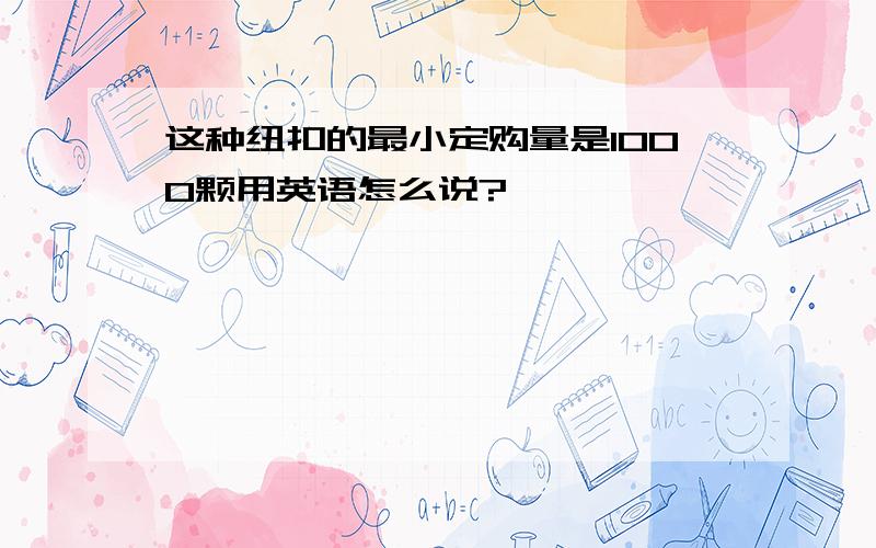 这种纽扣的最小定购量是1000颗用英语怎么说?