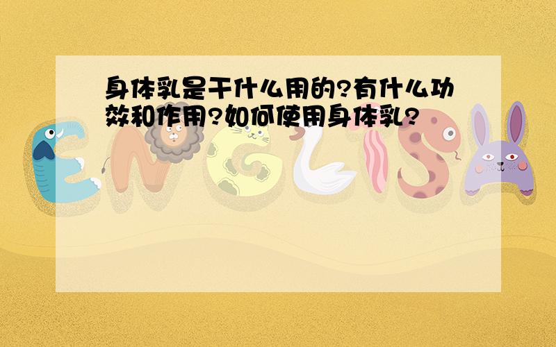 身体乳是干什么用的?有什么功效和作用?如何使用身体乳?