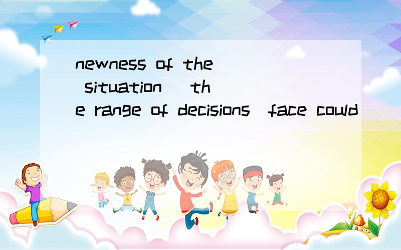 newness of the situation \the range of decisions\face could