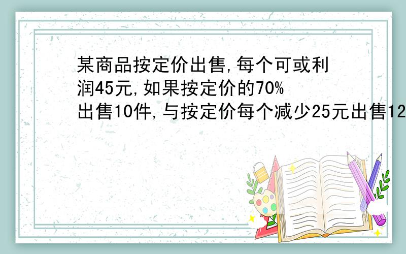 某商品按定价出售,每个可或利润45元,如果按定价的70%出售10件,与按定价每个减少25元出售12件所获的利润