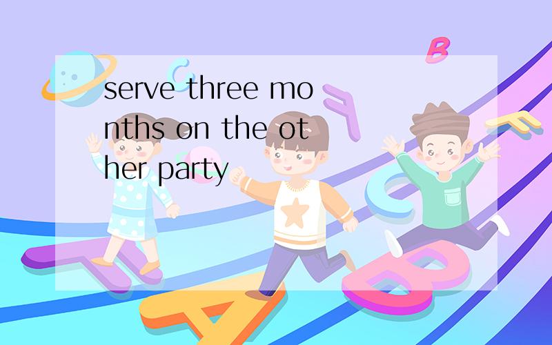 serve three months on the other party