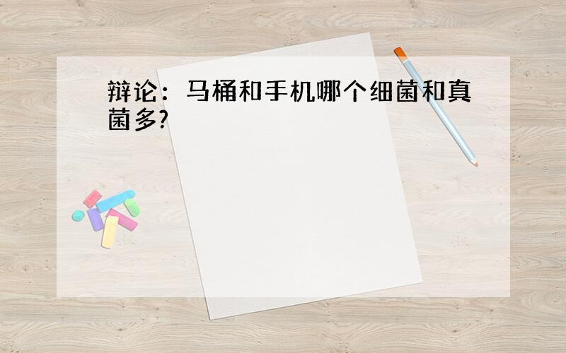 辩论：马桶和手机哪个细菌和真菌多?