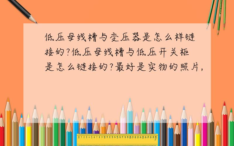 低压母线槽与变压器是怎么样链接的?低压母线槽与低压开关柜是怎么链接的?最好是实物的照片,