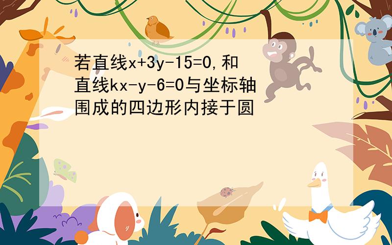 若直线x+3y-15=0,和直线kx-y-6=0与坐标轴围成的四边形内接于圆