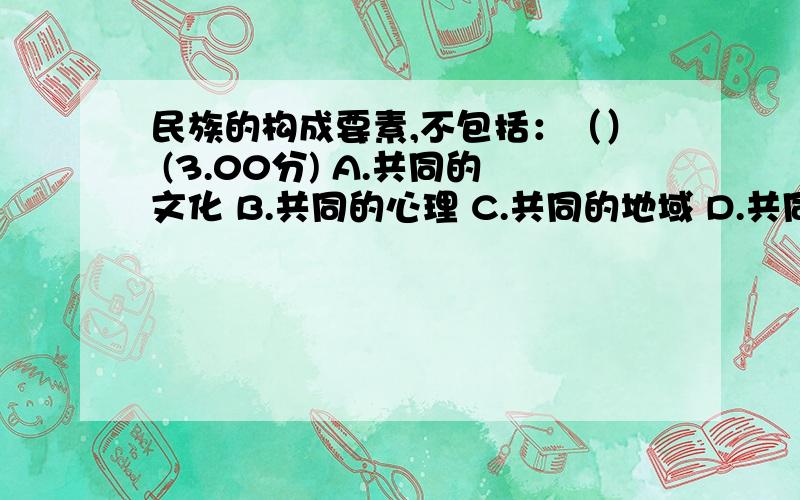 民族的构成要素,不包括：（） (3.00分) A.共同的文化 B.共同的心理 C.共同的地域 D.共同的目标