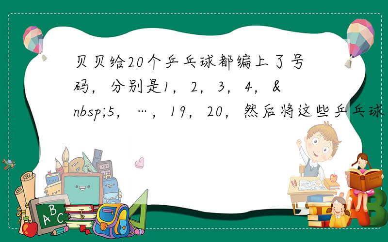 贝贝给20个乒乓球都编上了号码，分别是1，2，3，4， 5，…，19，20，然后将这些乒乓球装入袋子中，任意摸