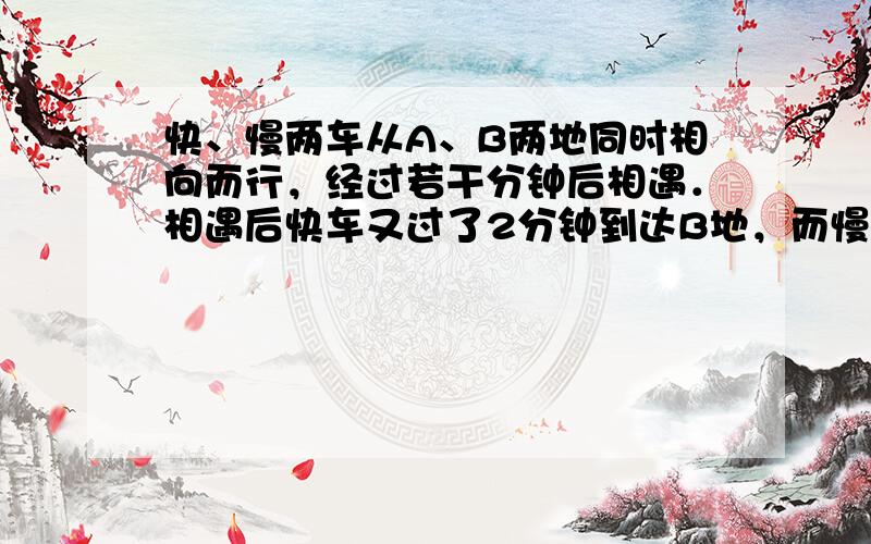 快、慢两车从A、B两地同时相向而行，经过若干分钟后相遇．相遇后快车又过了2分钟到达B地，而慢车又行了8分钟到达A地，求慢