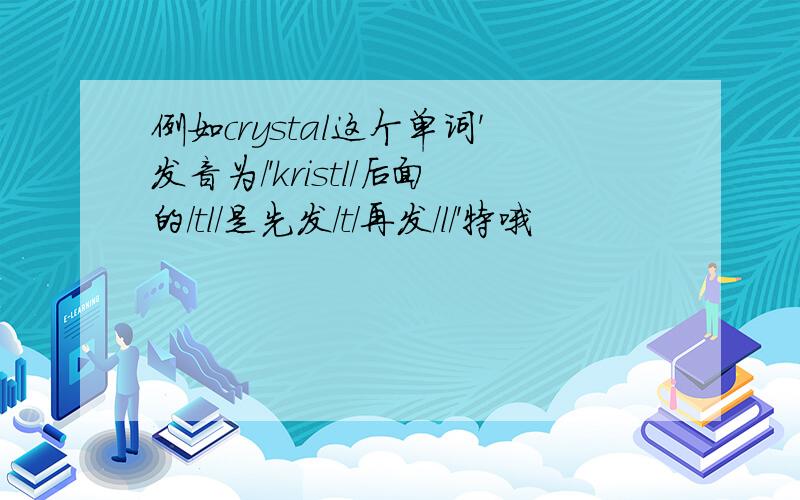 例如crystal这个单词'发音为/'kristl/后面的/tl/是先发/t/再发/l/'特哦