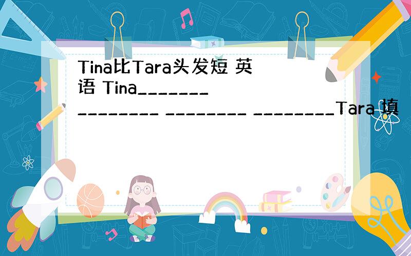 Tina比Tara头发短 英语 Tina_______ ________ ________ ________Tara 填