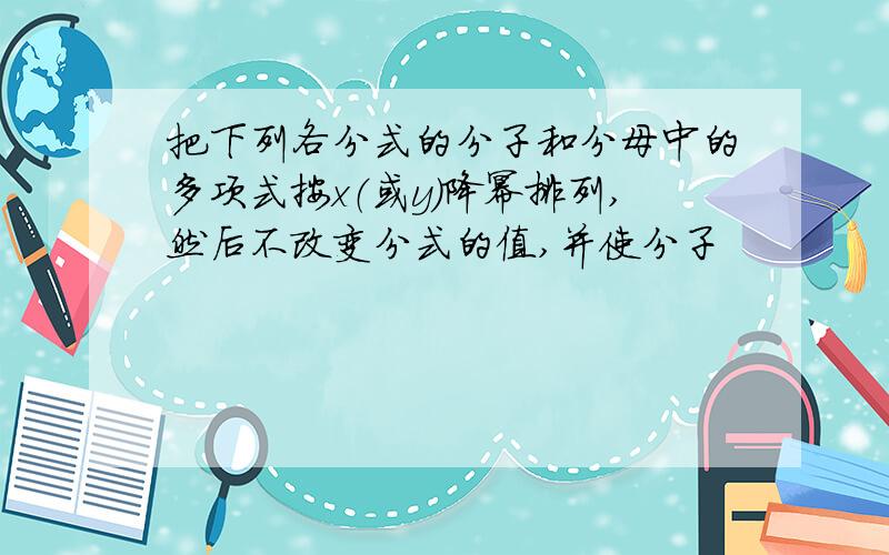 把下列各分式的分子和分母中的多项式按x（或y）降幂排列,然后不改变分式的值,并使分子