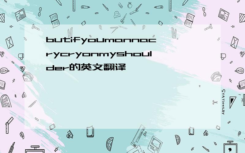 butifyoumannacrycryonmyshoulder的英文翻译